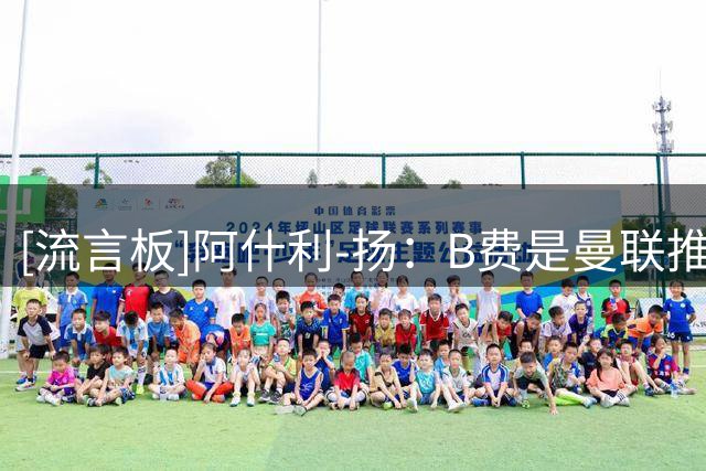 [流言板]阿什利-扬：B费是曼联推进核心，一旦失去他&红魔会出现缺口